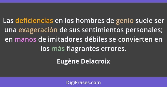 Las deficiencias en los hombres de genio suele ser una exageración de sus sentimientos personales; en manos de imitadores débiles s... - Eugène Delacroix