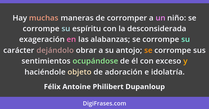 Hay muchas maneras de corromper a un niño: se corrompe su espíritu con la desconsiderada exageración en las alaban... - Félix Antoine Philibert Dupanloup