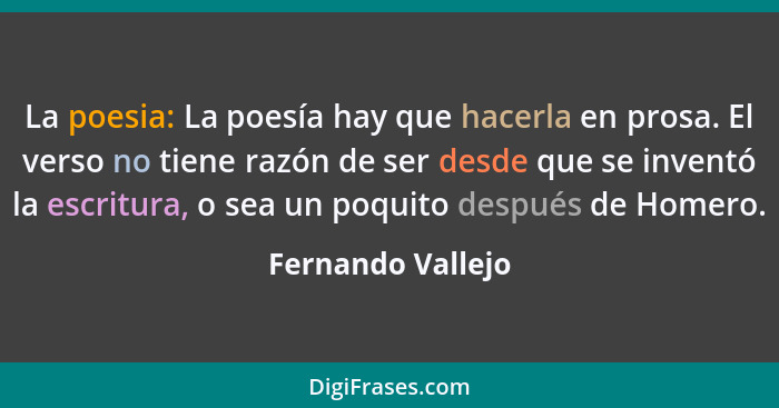 La poesia: La poesía hay que hacerla en prosa. El verso no tiene razón de ser desde que se inventó la escritura, o sea un poquito d... - Fernando Vallejo