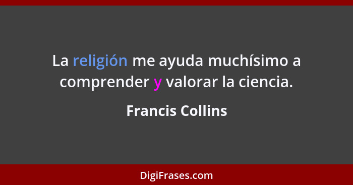 La religión me ayuda muchísimo a comprender y valorar la ciencia.... - Francis Collins