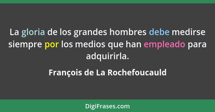 La gloria de los grandes hombres debe medirse siempre por los medios que han empleado para adquirirla.... - François de La Rochefoucauld