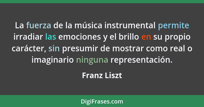 La fuerza de la música instrumental permite irradiar las emociones y el brillo en su propio carácter, sin presumir de mostrar como real... - Franz Liszt