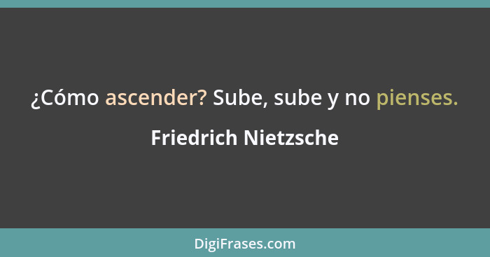 ¿Cómo ascender? Sube, sube y no pienses.... - Friedrich Nietzsche