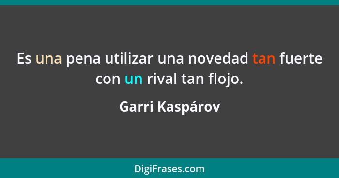 Es una pena utilizar una novedad tan fuerte con un rival tan flojo.... - Garri Kaspárov