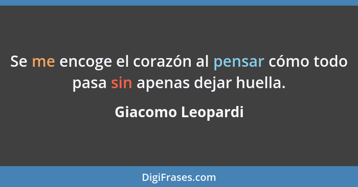 Se me encoge el corazón al pensar cómo todo pasa sin apenas dejar huella.... - Giacomo Leopardi