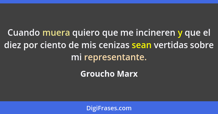 Cuando muera quiero que me incineren y que el diez por ciento de mis cenizas sean vertidas sobre mi representante.... - Groucho Marx