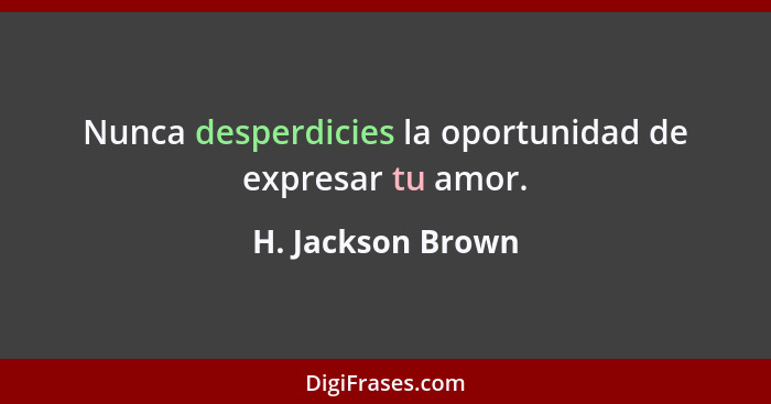 Nunca desperdicies la oportunidad de expresar tu amor.... - H. Jackson Brown