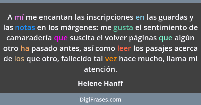 A mí me encantan las inscripciones en las guardas y las notas en los márgenes: me gusta el sentimiento de camaradería que suscita el vo... - Helene Hanff