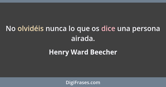 No olvidéis nunca lo que os dice una persona airada.... - Henry Ward Beecher