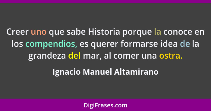 Creer uno que sabe Historia porque la conoce en los compendios, es querer formarse idea de la grandeza del mar, al comer u... - Ignacio Manuel Altamirano