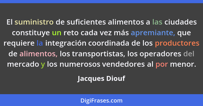 El suministro de suficientes alimentos a las ciudades constituye un reto cada vez más apremiante, que requiere la integración coordina... - Jacques Diouf