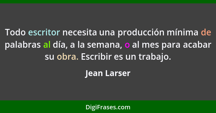 Todo escritor necesita una producción mínima de palabras al día, a la semana, o al mes para acabar su obra. Escribir es un trabajo.... - Jean Larser