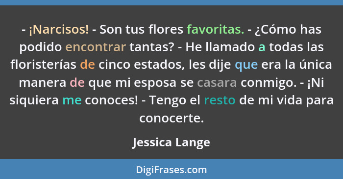 - ¡Narcisos! - Son tus flores favoritas. - ¿Cómo has podido encontrar tantas? - He llamado a todas las floristerías de cinco estados,... - Jessica Lange