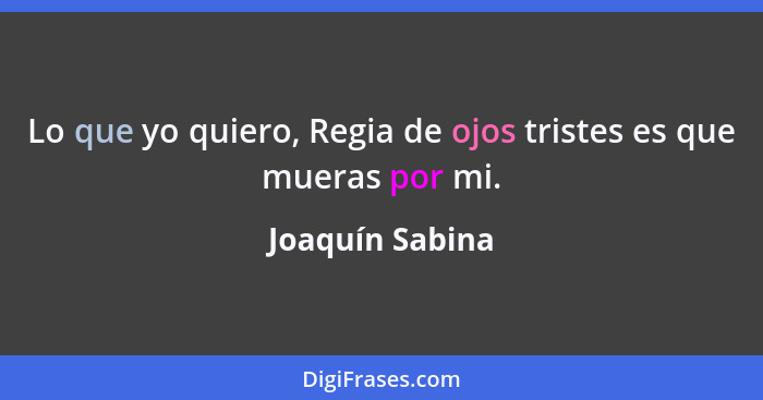 Lo que yo quiero, Regia de ojos tristes es que mueras por mi.... - Joaquín Sabina