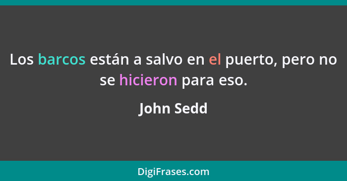 Los barcos están a salvo en el puerto, pero no se hicieron para eso.... - John Sedd