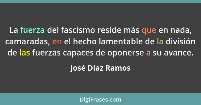 La fuerza del fascismo reside más que en nada, camaradas, en el hecho lamentable de la división de las fuerzas capaces de oponerse a... - José Díaz Ramos