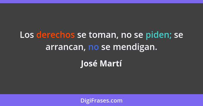 Los derechos se toman, no se piden; se arrancan, no se mendigan.... - José Martí