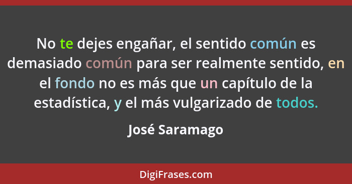 No te dejes engañar, el sentido común es demasiado común para ser realmente sentido, en el fondo no es más que un capítulo de la estad... - José Saramago
