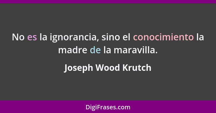 No es la ignorancia, sino el conocimiento la madre de la maravilla.... - Joseph Wood Krutch