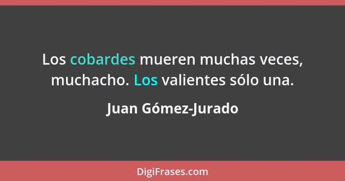 Los cobardes mueren muchas veces, muchacho. Los valientes sólo una.... - Juan Gómez-Jurado