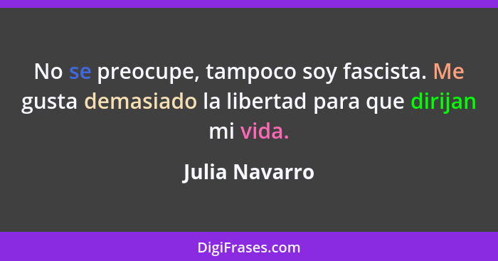 No se preocupe, tampoco soy fascista. Me gusta demasiado la libertad para que dirijan mi vida.... - Julia Navarro