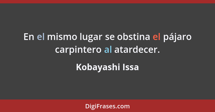 En el mismo lugar se obstina el pájaro carpintero al atardecer.... - Kobayashi Issa