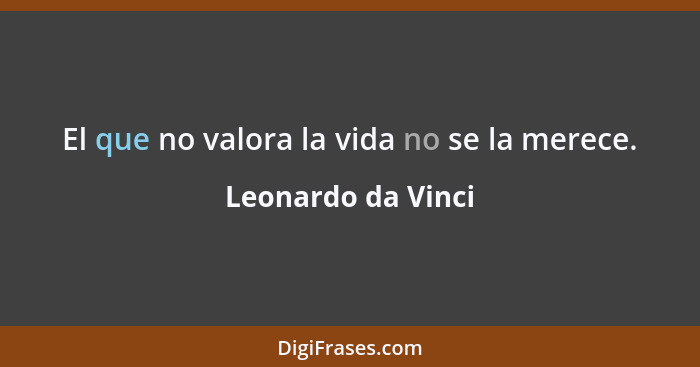 El que no valora la vida no se la merece.... - Leonardo da Vinci