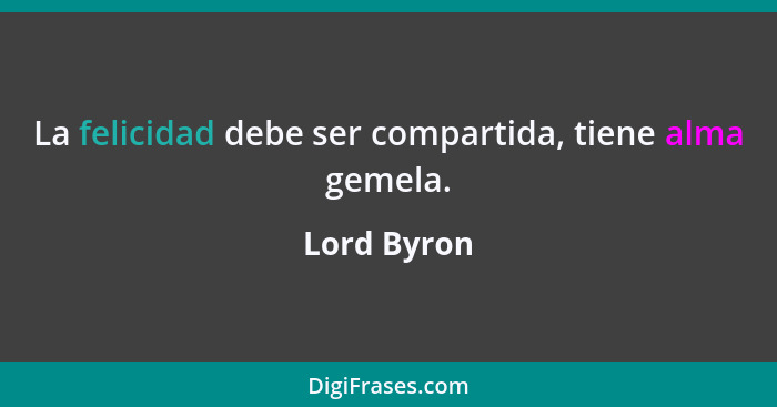 La felicidad debe ser compartida, tiene alma gemela.... - Lord Byron