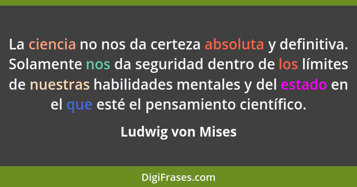 La ciencia no nos da certeza absoluta y definitiva. Solamente nos da seguridad dentro de los límites de nuestras habilidades mental... - Ludwig von Mises