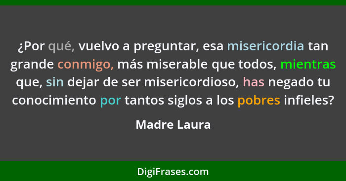 ¿Por qué, vuelvo a preguntar, esa misericordia tan grande conmigo, más miserable que todos, mientras que, sin dejar de ser misericordios... - Madre Laura