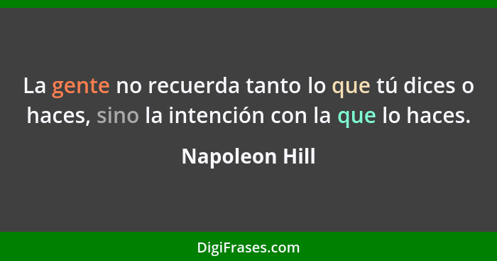 La gente no recuerda tanto lo que tú dices o haces, sino la intención con la que lo haces.... - Napoleon Hill