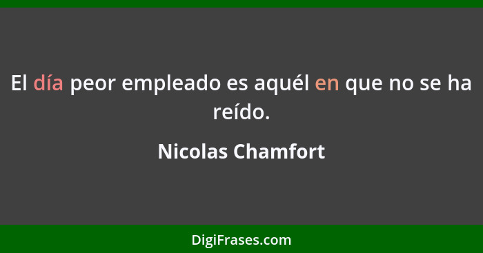 El día peor empleado es aquél en que no se ha reído.... - Nicolas Chamfort