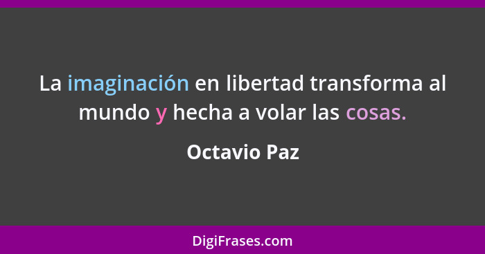 La imaginación en libertad transforma al mundo y hecha a volar las cosas.... - Octavio Paz