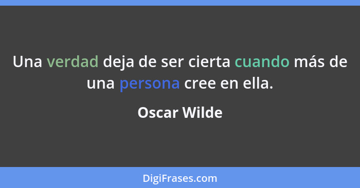 Una verdad deja de ser cierta cuando más de una persona cree en ella.... - Oscar Wilde