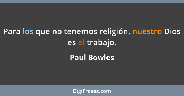 Para los que no tenemos religión, nuestro Dios es el trabajo.... - Paul Bowles