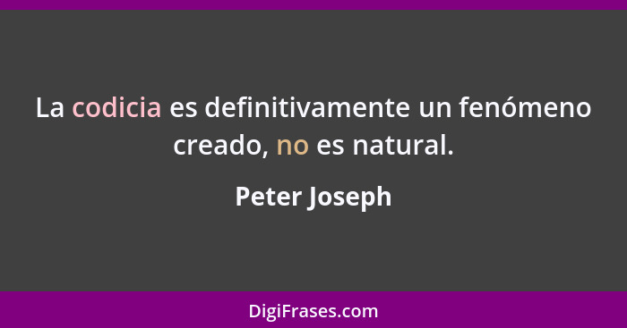 La codicia es definitivamente un fenómeno creado, no es natural.... - Peter Joseph