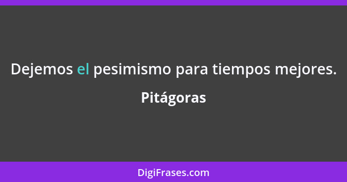 Dejemos el pesimismo para tiempos mejores.... - Pitágoras