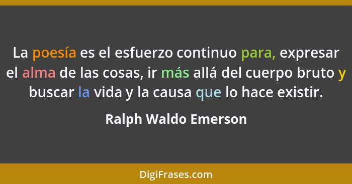 La poesía es el esfuerzo continuo para, expresar el alma de las cosas, ir más allá del cuerpo bruto y buscar la vida y la causa... - Ralph Waldo Emerson