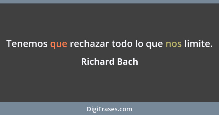 Tenemos que rechazar todo lo que nos limite.... - Richard Bach