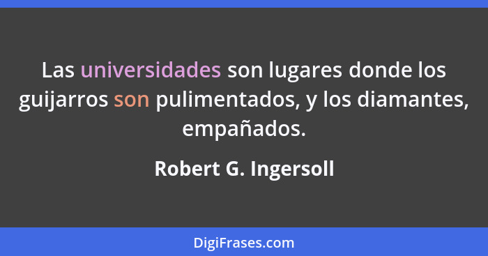 Las universidades son lugares donde los guijarros son pulimentados, y los diamantes, empañados.... - Robert G. Ingersoll