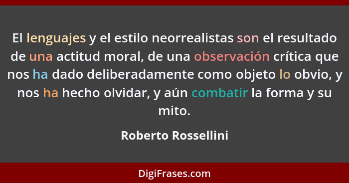 El lenguajes y el estilo neorrealistas son el resultado de una actitud moral, de una observación crítica que nos ha dado delibera... - Roberto Rossellini