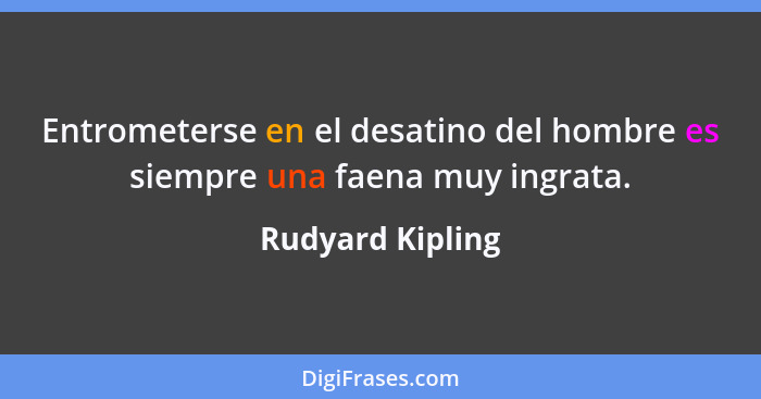 Entrometerse en el desatino del hombre es siempre una faena muy ingrata.... - Rudyard Kipling