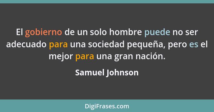 El gobierno de un solo hombre puede no ser adecuado para una sociedad pequeña, pero es el mejor para una gran nación.... - Samuel Johnson
