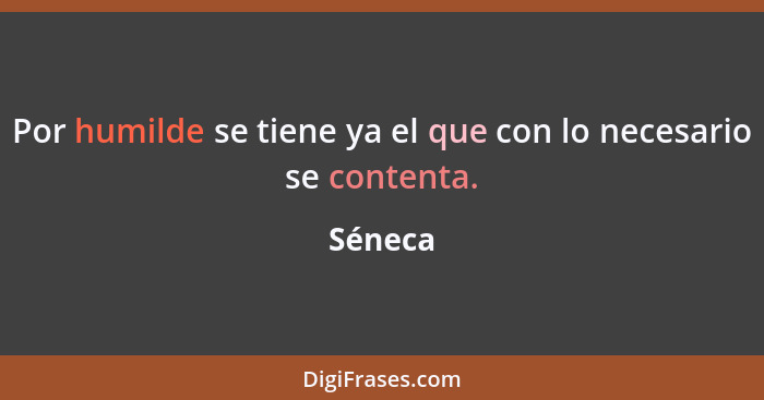 Por humilde se tiene ya el que con lo necesario se contenta.... - Séneca