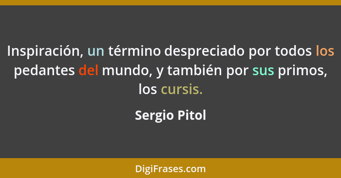 Inspiración, un término despreciado por todos los pedantes del mundo, y también por sus primos, los cursis.... - Sergio Pitol