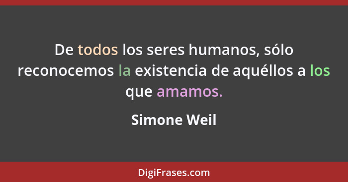 De todos los seres humanos, sólo reconocemos la existencia de aquéllos a los que amamos.... - Simone Weil