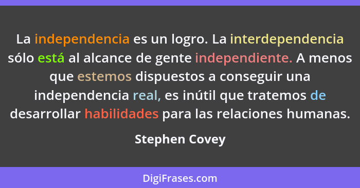 La independencia es un logro. La interdependencia sólo está al alcance de gente independiente. A menos que estemos dispuestos a conseg... - Stephen Covey