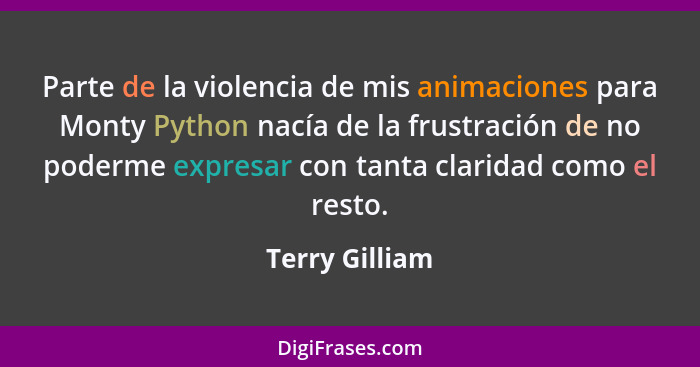 Parte de la violencia de mis animaciones para Monty Python nacía de la frustración de no poderme expresar con tanta claridad como el r... - Terry Gilliam