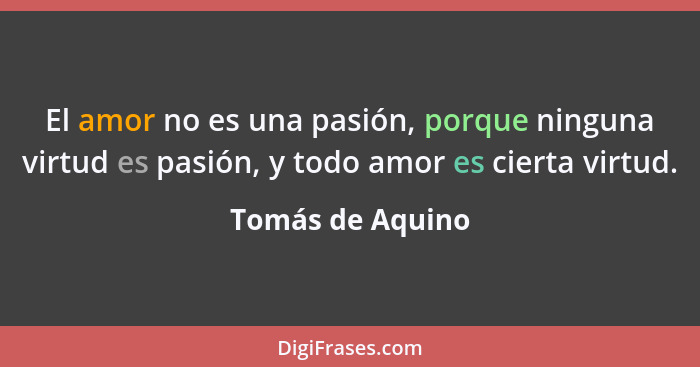 El amor no es una pasión, porque ninguna virtud es pasión, y todo amor es cierta virtud.... - Tomás de Aquino