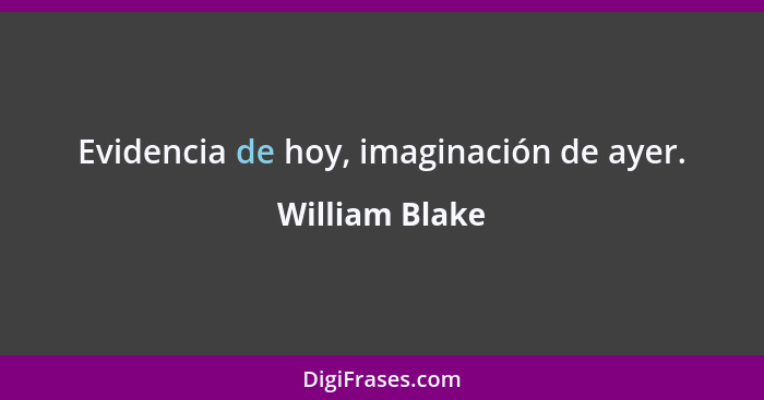 Evidencia de hoy, imaginación de ayer.... - William Blake